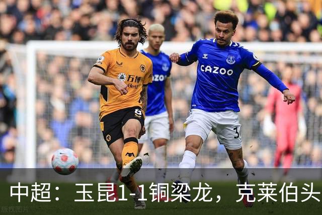 中超：玉昆1-1铜梁龙，克莱伯头球破门，肯帕努点射扳平
