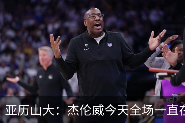 亚历山大：杰伦威今天全场一直在线 能与他并肩作战很幸运