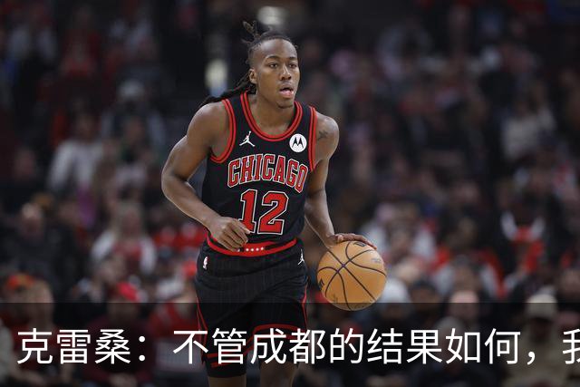 克雷桑：不管成都的结果如何，我们回到主场会全力以赴争胜