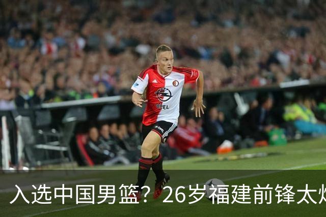 入选中国男篮？26岁福建前锋太炸裂：2场15次抢断，获赞CBA伦纳德
