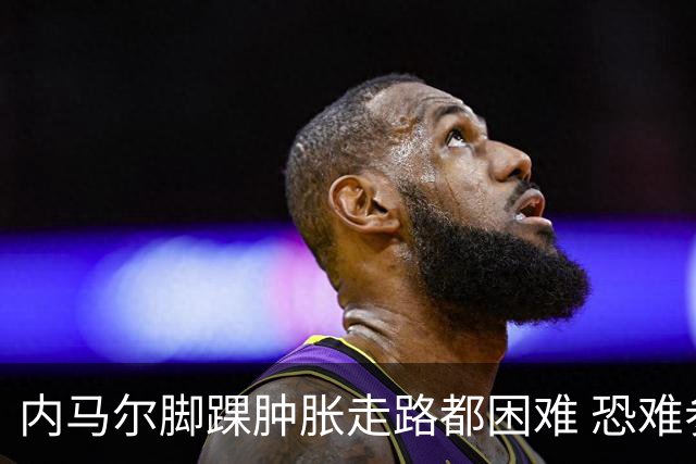 内马尔脚踝肿胀走路都困难 恐难参加第二场比赛