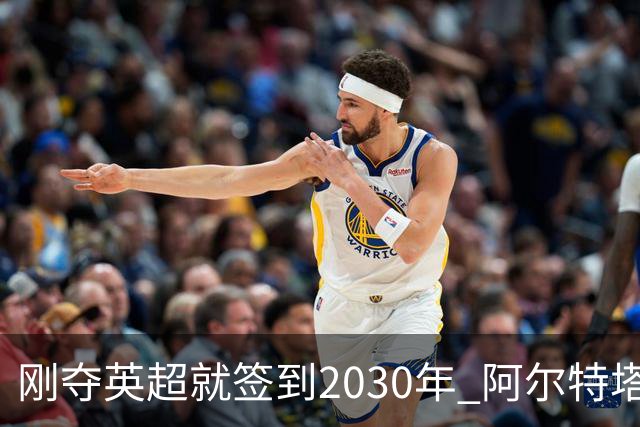 刚夺英超就签到2030年 阿尔特塔真的配得上阿森纳四年顶薪吗？