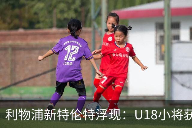 利物浦新特伦特浮现：U18小将获赞最像阿诺德