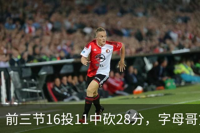 前三节16投11中砍28分，字母哥第三节6中3独木难支