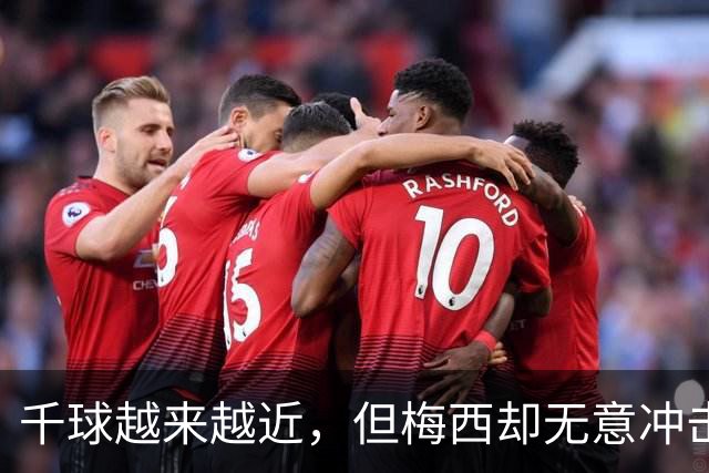 千球越来越近，但梅西却无意冲击这一目标