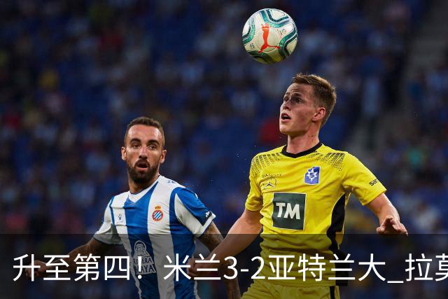 升至第四！米兰3-2亚特兰大 拉莫斯点射+失点拉比奥传射希拉建功
