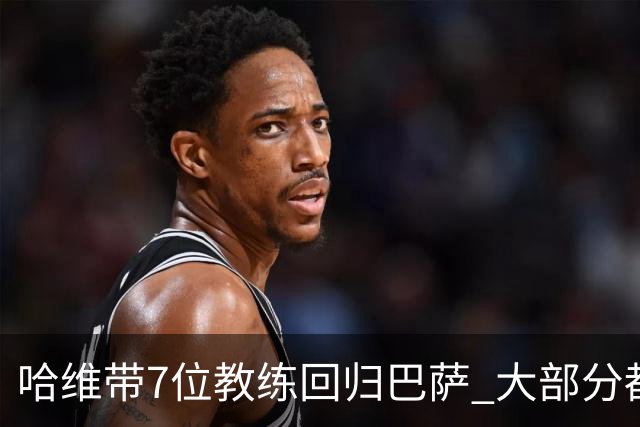 哈维带7位教练回归巴萨 大部分都是巴萨自家人