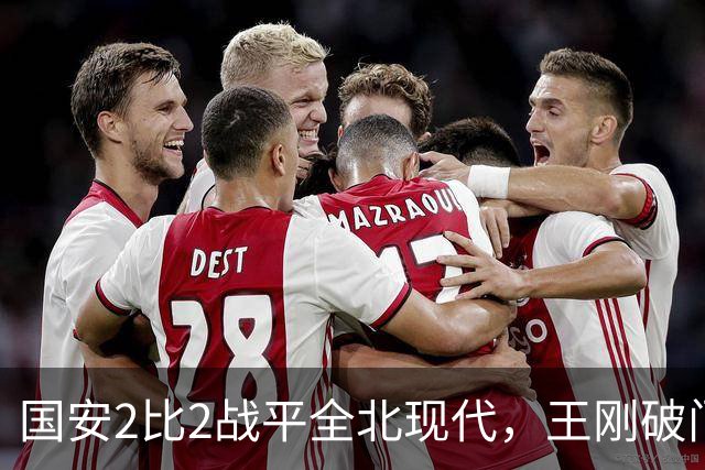 国安2比2战平全北现代，王刚破门迎来爆发，下赛季离队无悬念