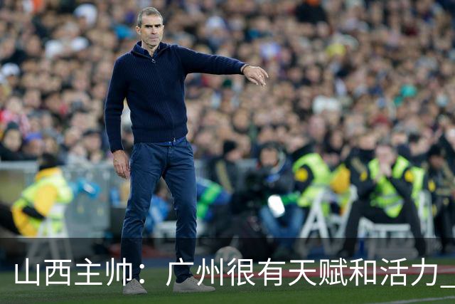 山西主帅：广州很有天赋和活力 他们比较年轻但会是很好的对手