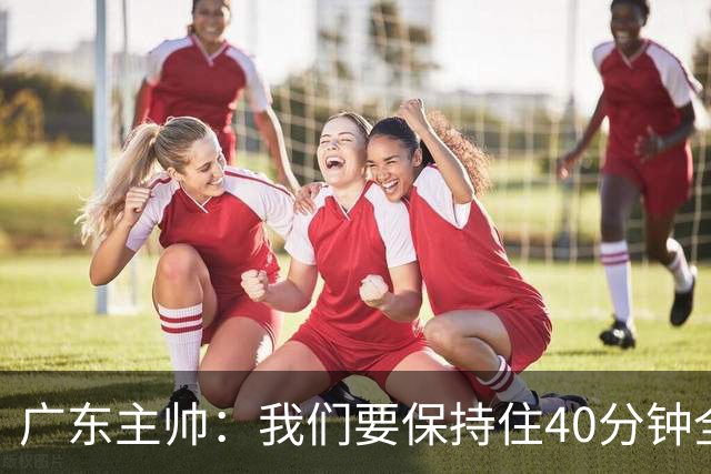 广东主帅：我们要保持住40分钟全神贯注的延续性&防守强度&侵略性