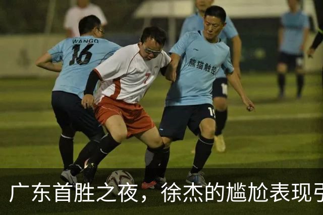 广东首胜之夜，徐杰的尴尬表现引发球迷质疑！