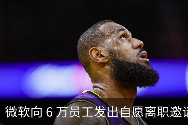 微软向 6 万员工发出自愿离职邀请：覆盖全球超四分之一员工，副总裁也在列