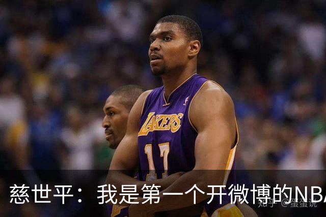 慈世平：我是第一个开微博的NBA球员 你们现在还可以去看我的账号