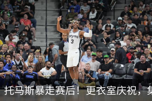 托马斯暴走赛后！更衣室庆祝，集体称赞表现，致谢双核路走宽了！