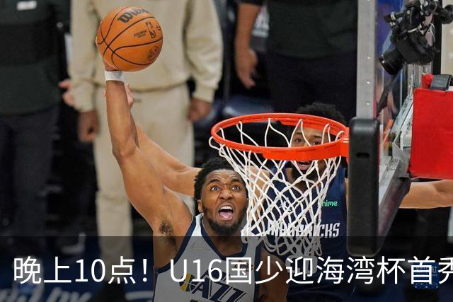 晚上10点！U16国少迎海湾杯首秀，两大留洋小将助力张耀坤！CCTV5不直播