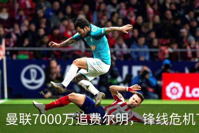 曼联7000万追费尔明，锋线危机下的冬窗引援博弈