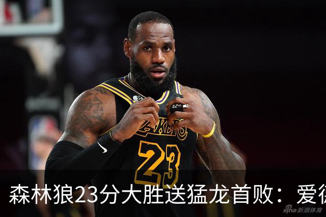 森林狼23分大胜送猛龙首败：爱德华兹26分 小卡赛季首次伤停
