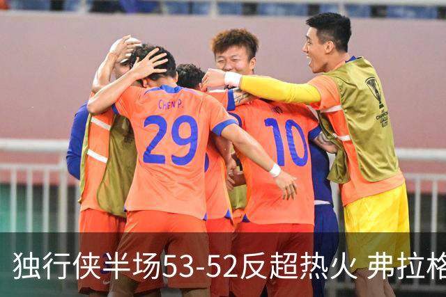 独行侠半场53-52反超热火 弗拉格13分8助3断 字母哥12+10+8+5失误