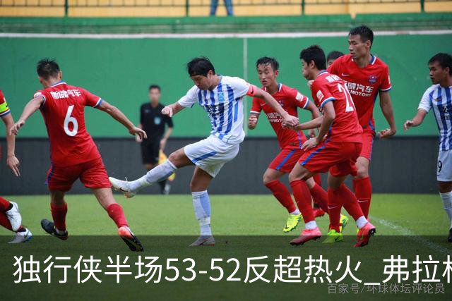 独行侠半场53-52反超热火 弗拉格13分8助3断 字母哥12+10+8+5失误