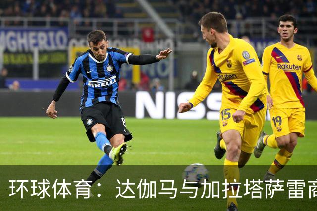 环球体育：达伽马与加拉塔萨雷商谈奎斯塔，预计不会买断