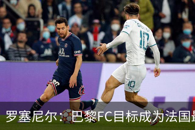 罗塞尼尔：巴黎FC目标成为法国最大俱乐部之一，单靠砸钱不行
