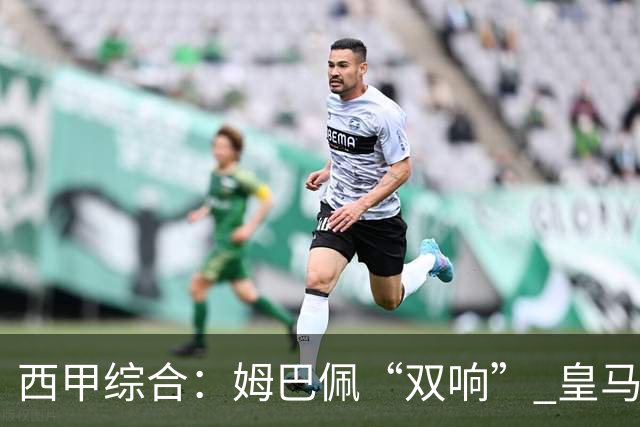 西甲综合：姆巴佩“双响” 皇马大胜塞维利亚