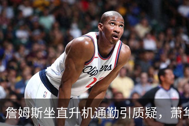 詹姆斯坐直升机通勤引质疑，萧华回应：球队没掺和就没问题