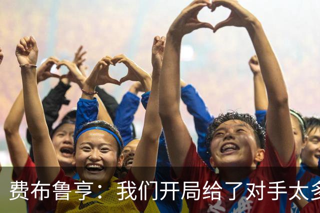 费布鲁亨：我们开局给了对手太多机会，早早就陷入了被动