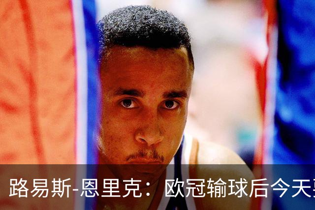 路易斯-恩里克：欧冠输球后今天要全力拿3分；齐沃要求我进攻