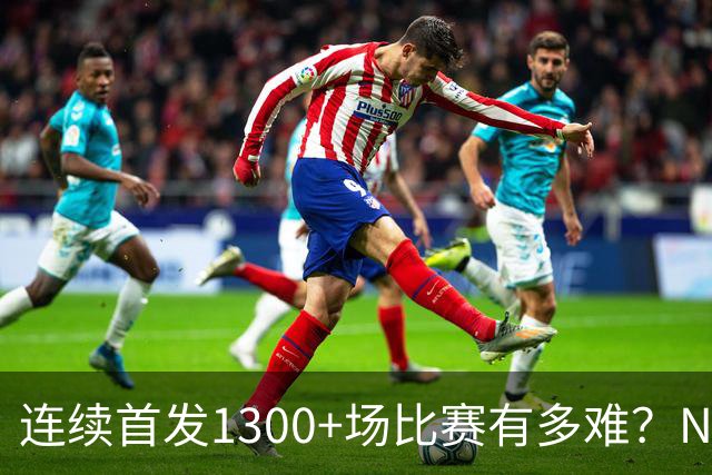 连续首发1300+场比赛有多难？NBA仅6人，强如老詹只能垫底