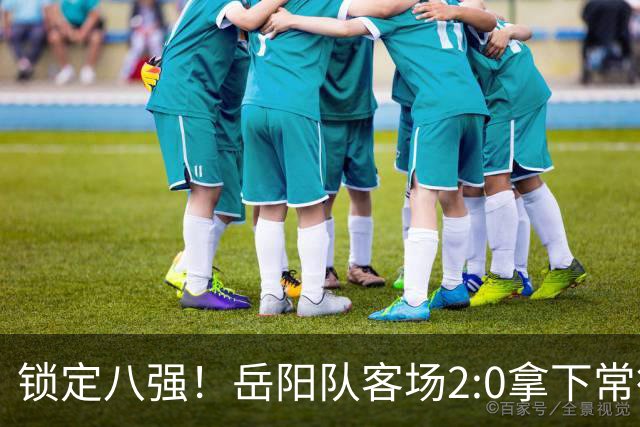 锁定八强！岳阳队客场2:0拿下常德