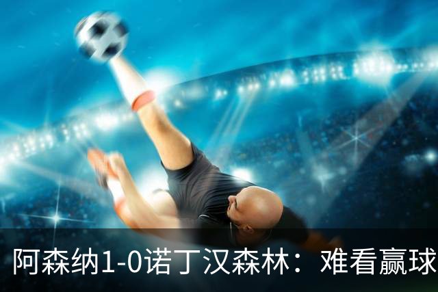 阿森纳1-0诺丁汉森林：难看赢球背后的争冠韧性