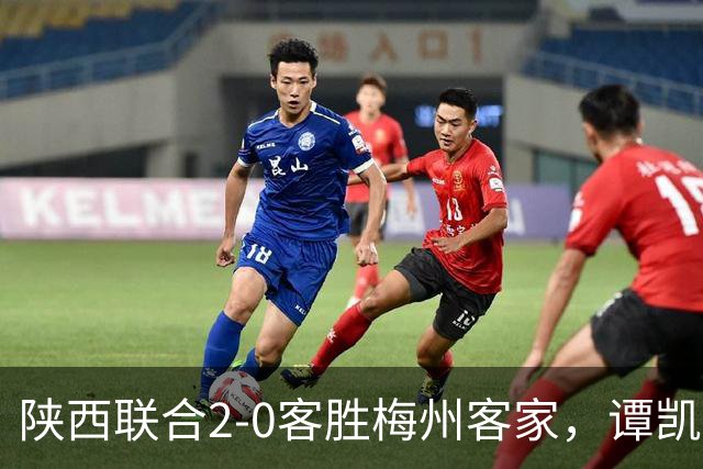 陕西联合2-0客胜梅州客家，谭凯元、伊兰杜斯特建功