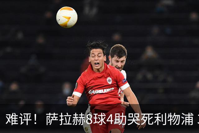 难评！萨拉赫8球4助哭死利物浦 3.95亿三王牌7球3助