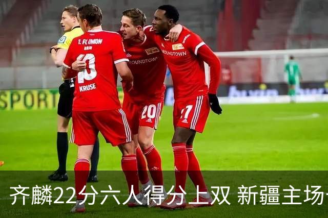 齐麟22分六人得分上双 新疆主场击败天津2连胜