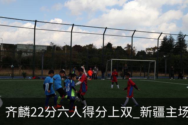 齐麟22分六人得分上双 新疆主场击败天津2连胜