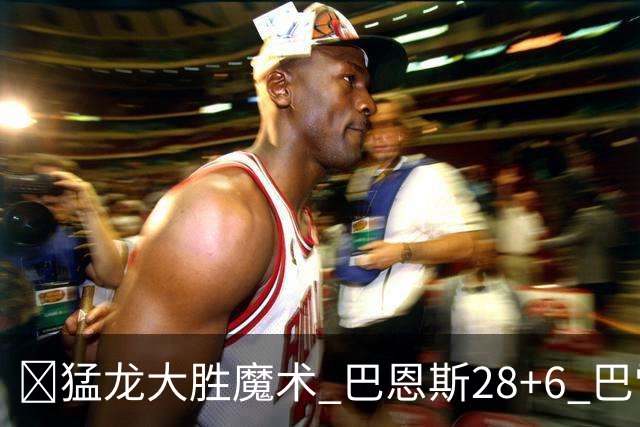 🏀猛龙大胜魔术 巴恩斯28+6 巴雷特25+9+6 伦纳德&班凯罗缺战