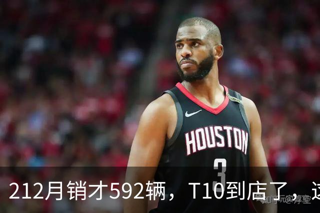 212月销才592辆，T10到店了，这次能翻身吗