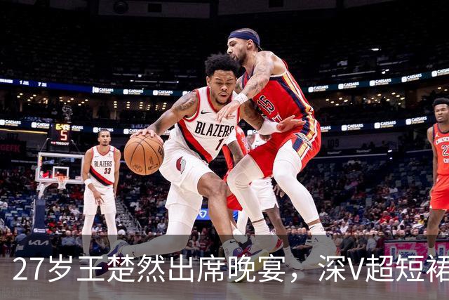 27岁王楚然出席晚宴，深V超短裙+黑丝变美很多，被指撞脸刘亦菲