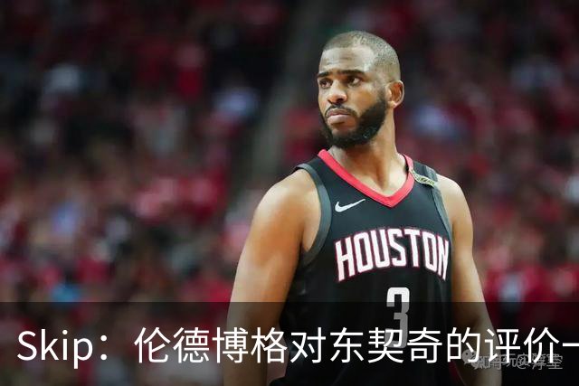 Skip：伦德博格对东契奇的评价一针见血，那些话我两年前就说过